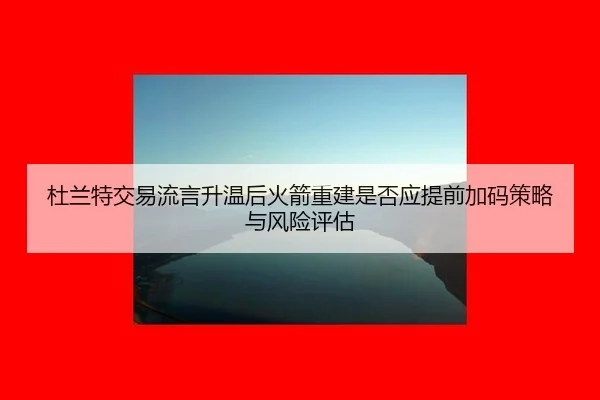 杜兰特交易流言升温后火箭重建是否应提前加码策略与风险评估