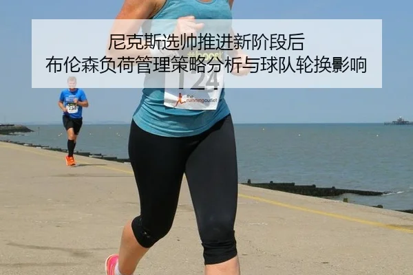 尼克斯选帅推进新阶段后 布伦森负荷管理策略分析与球队轮换影响