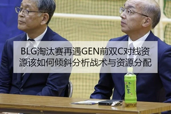 BLG淘汰赛再遇GEN前双C对线资源该如何倾斜分析战术与资源分配