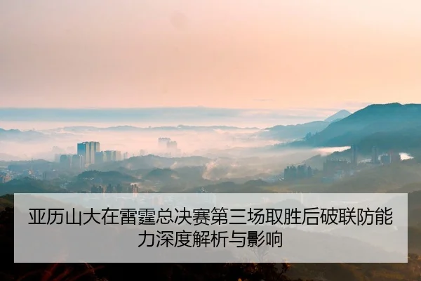 亚历山大在雷霆总决赛第三场取胜后破联防能力深度解析与影响